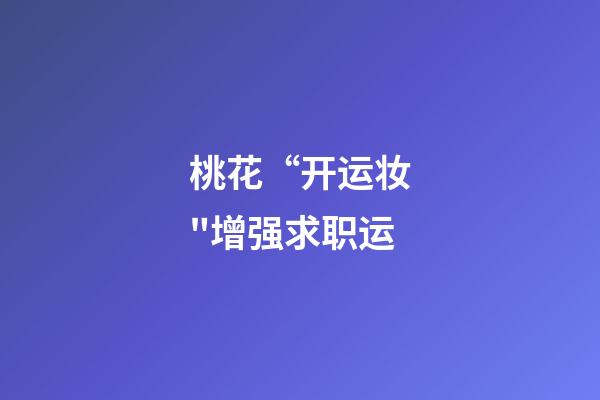 桃花“开运妆"增强求职运